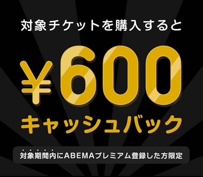対象期間内にABEMAプレミアム登録した方限定 このチケットを購入すると ¥600キャッシュバック