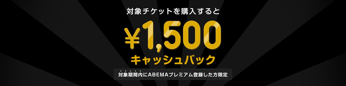 対象期間中にABEMAプレミアムの登録と該当のPPVチケットを購入した方には¥1500キャッシュバックをいたします。