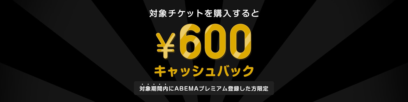 対象期間中にABEMAプレミアムの登録と該当のPPVチケットを購入した方には¥600キャッシュバックをいたします。