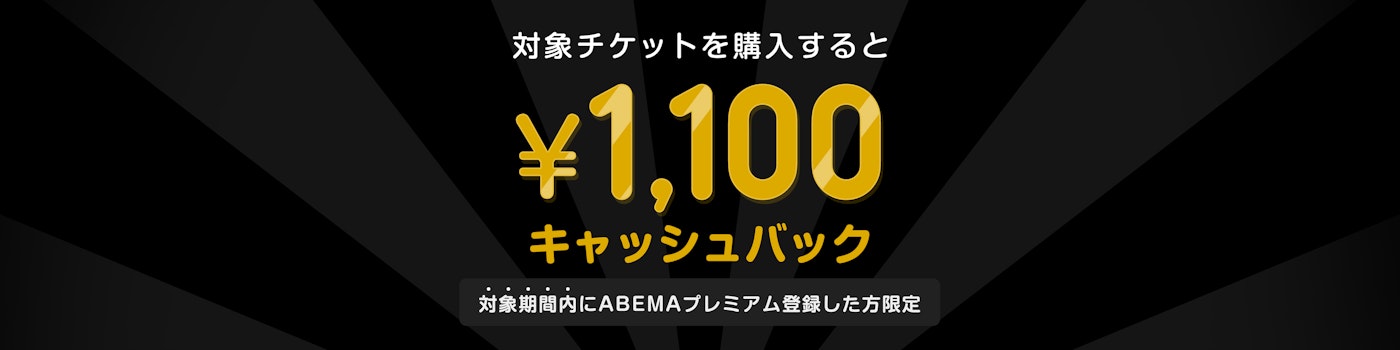対象期間中にABEMAプレミアムの登録と該当のPPVチケットを購入した方には¥1,100キャッシュバックをいたします。