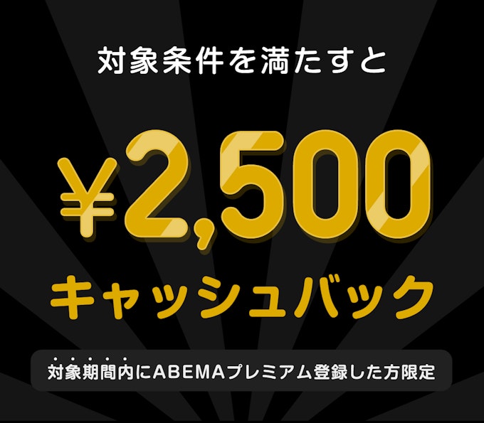 対象期間内にABEMAプレミアム登録した方限定 このチケットを購入すると¥2,500キャッシュバック