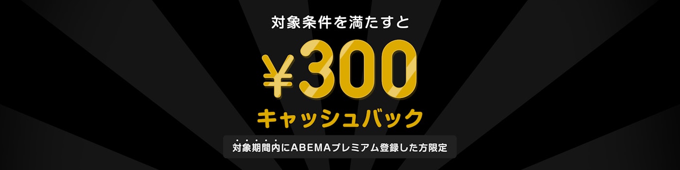 対象期間中にABEMAプレミアムの登録と該当のPPVチケットを購入した方には¥300キャッシュバックをいたします。
