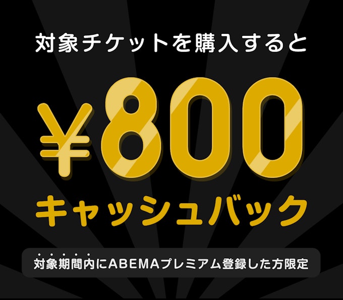 対象期間内にABEMAプレミアム登録した方限定 このチケットを購入すると ¥800キャッシュバック