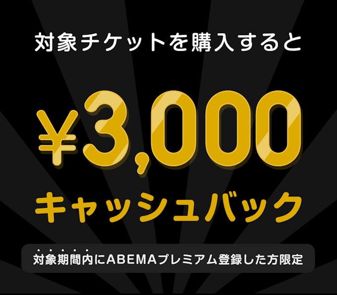 対象期間内にABEMAプレミアム登録した方限定 このチケットを購入すると ¥3000キャッシュバック