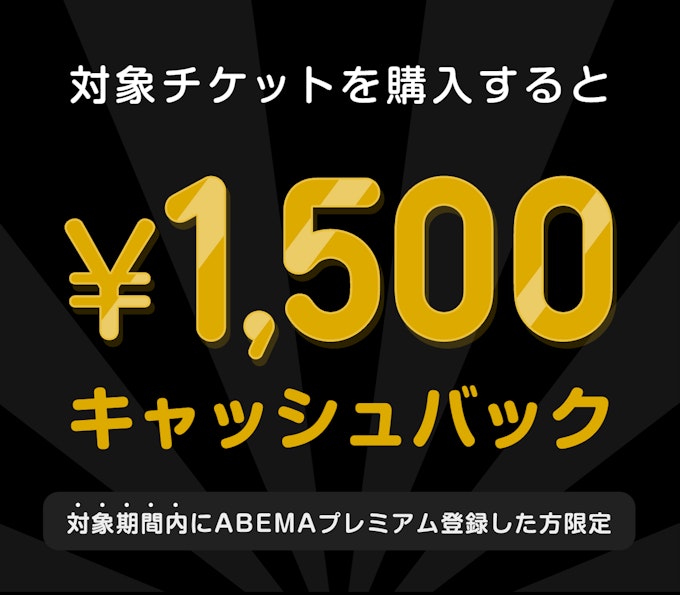 対象期間内にABEMAプレミアム登録した方限定　このチケットを購入すると　¥1,500キャッシュバック