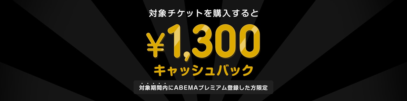 対象期間中にABEMAプレミアムの登録と該当のPPVチケットを購入した方には¥1300キャッシュバックをいたします。