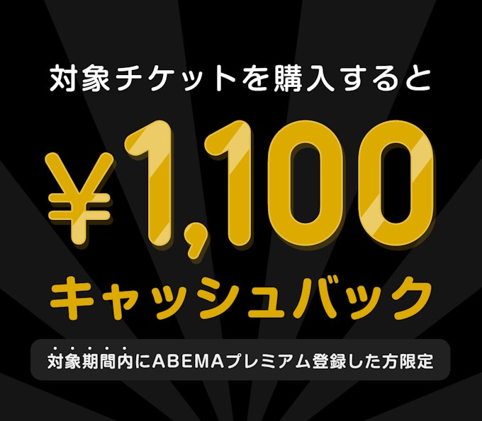対象期間内にABEMAプレミアム登録した方限定 このチケットを購入すると ¥1100キャッシュバック