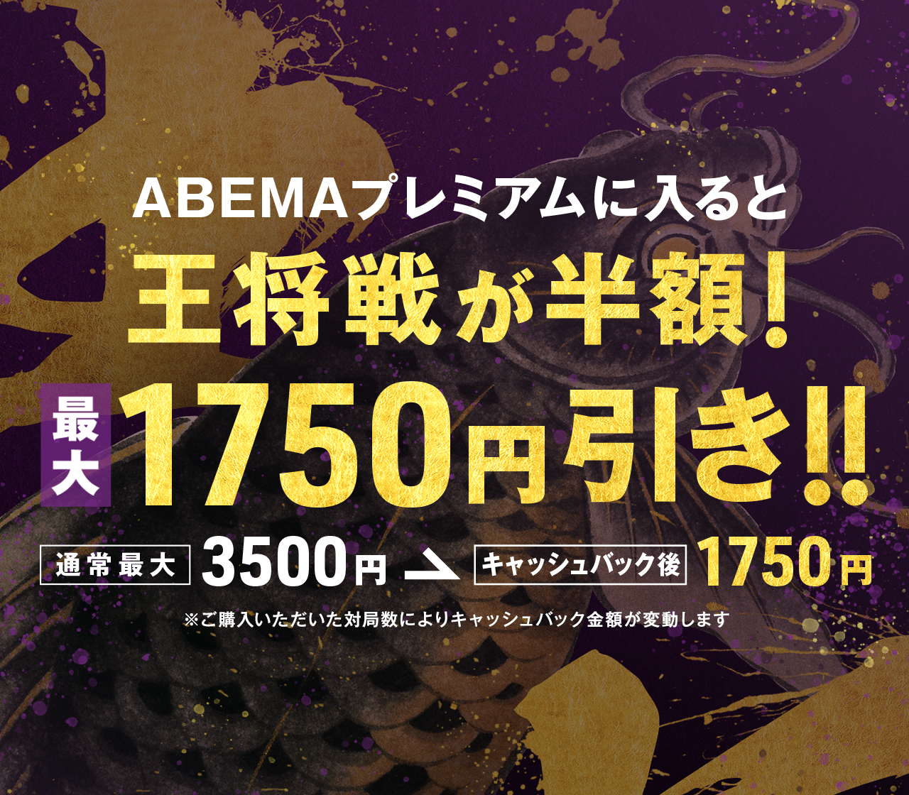 対象期間内にABEMAプレミアムに登録かつ、  ALSOK杯第75期王将戦七番勝負 のチケットを購入した方全員に、購入されたチケット枚数に応じて1対局につき¥250を現金でキャッシュバック