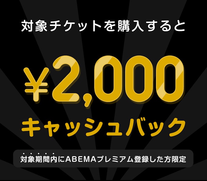 対象期間内にABEMAプレミアム登録した方限定　このチケットを購入すると　¥2000キャッシュバック