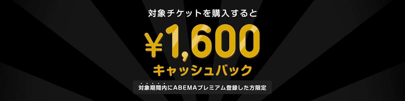 対象期間中にABEMAプレミアムの登録と該当のPPVチケットを購入した方には¥1,600キャッシュバックをいたします。