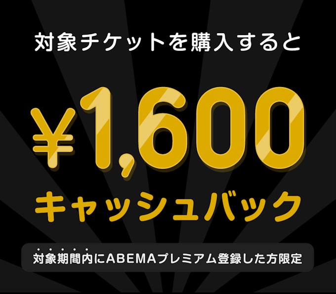 対象期間内にABEMAプレミアム登録した方限定 このチケットを購入すると ¥1600キャッシュバック