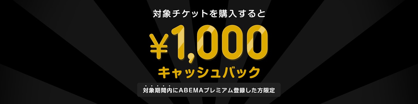 対象期間中にABEMAプレミアムの登録と該当のPPVチケットを購入した方には¥1,000キャッシュバックをいたします。