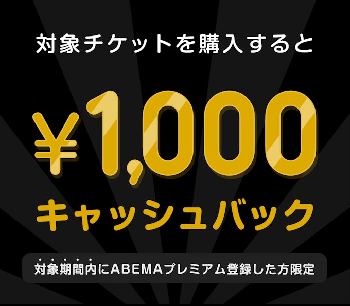 対象期間内にABEMAプレミアム登録した方限定 このチケットを購入すると ¥1000キャッシュバック