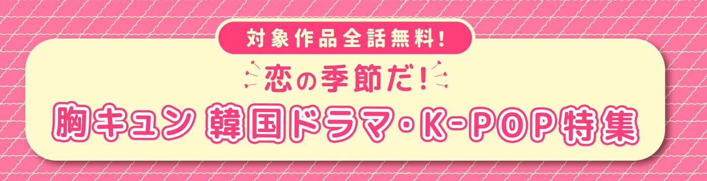 対象作品全話無料！恋の季節だ！胸キュン 韓国ドラマ・K-POP特集