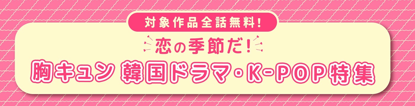 対象作品全話無料!恋の季節だ!胸キュン 韓国ドラマ・K-POP特集
