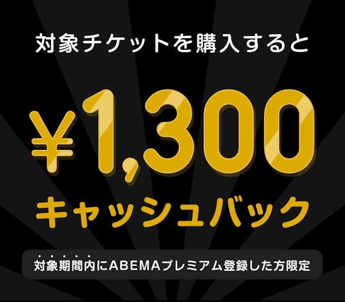 対象期間内にABEMAプレミアム登録した方限定 このチケットを購入すると ¥1300キャッシュバック