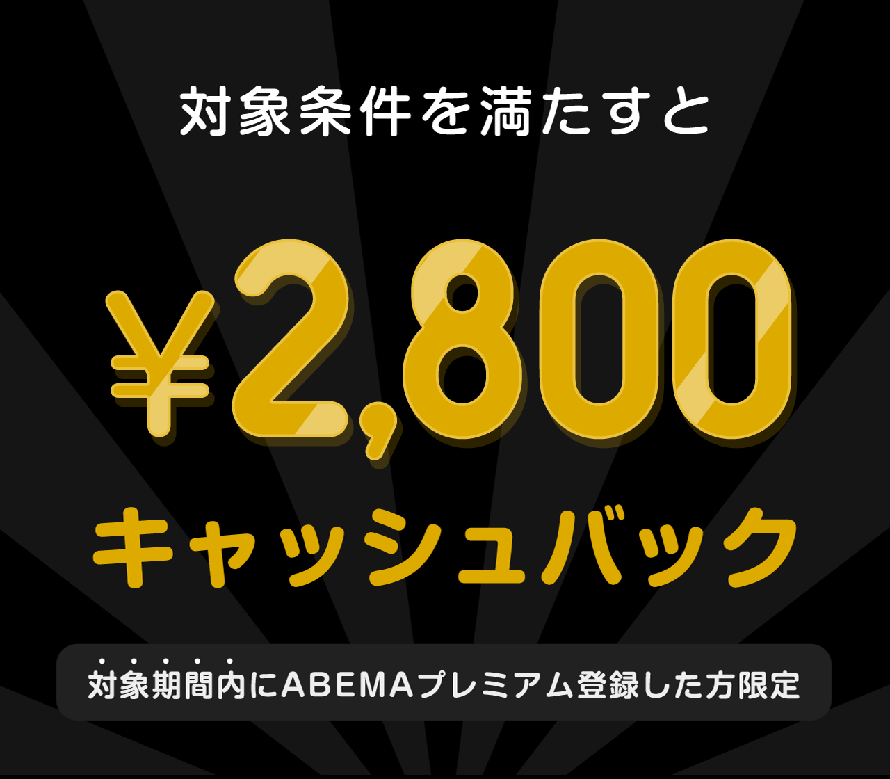 対象期間内にABEMAプレミアム登録した方限定　このチケットを購入すると¥2,800キャッシュバック