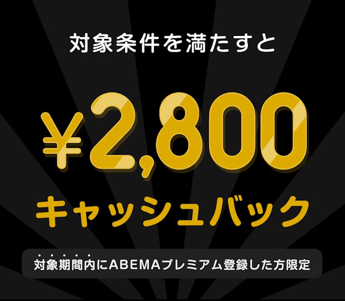 対象期間内にABEMAプレミアム登録した方限定 このチケットを購入すると¥2,800キャッシュバック