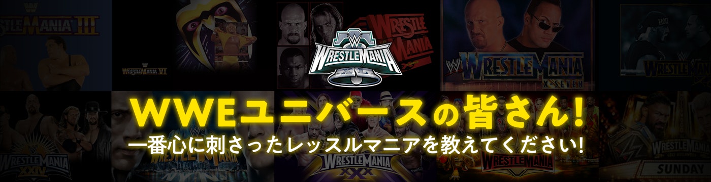 WWEユニバースの皆さん!一番ここに刺さったレッスルマニアを教えてください!