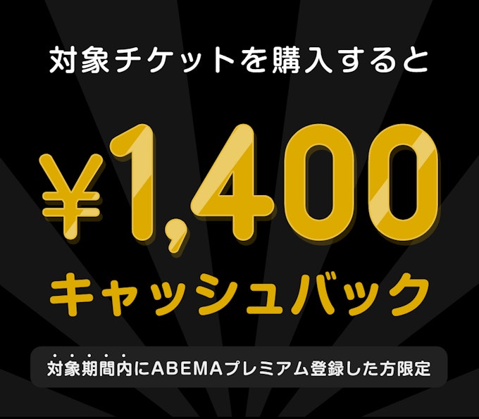 対象期間内にABEMAプレミアム登録した方限定 このチケットを購入すると ¥1,400キャッシュバック