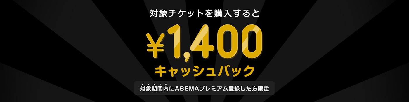 対象期間中にABEMAプレミアムの登録と該当のPPVチケットを購入した方には¥1,400キャッシュバックをいたします。