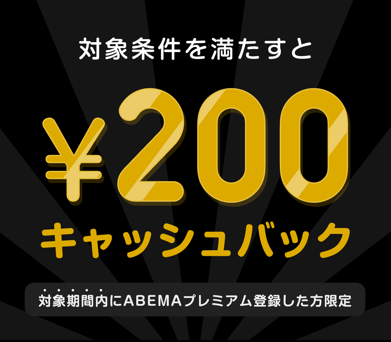 対象期間内にABEMAプレミアム登録した方限定　このチケットを購入すると¥200キャッシュバック