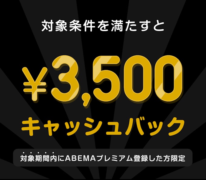 対象期間内にABEMAプレミアム登録した方限定 このチケットを購入すると¥3,500キャッシュバック