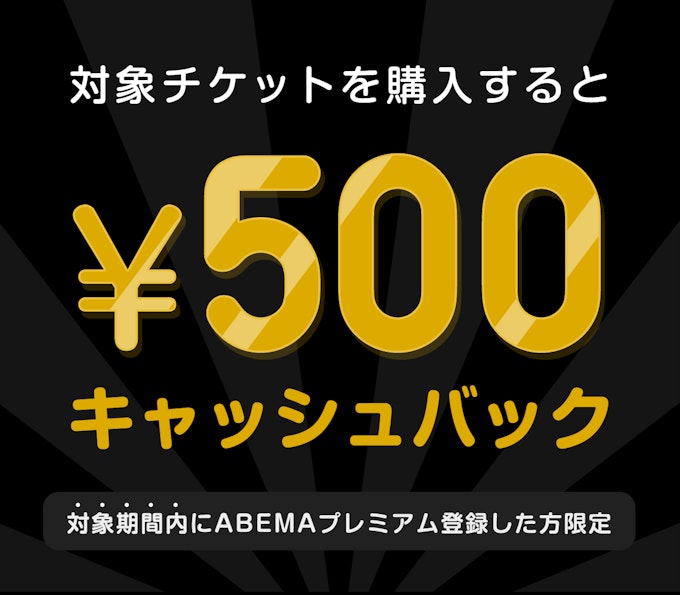 対象期間内にABEMAプレミアム登録した方限定　このチケットを購入すると　¥500キャッシュバック