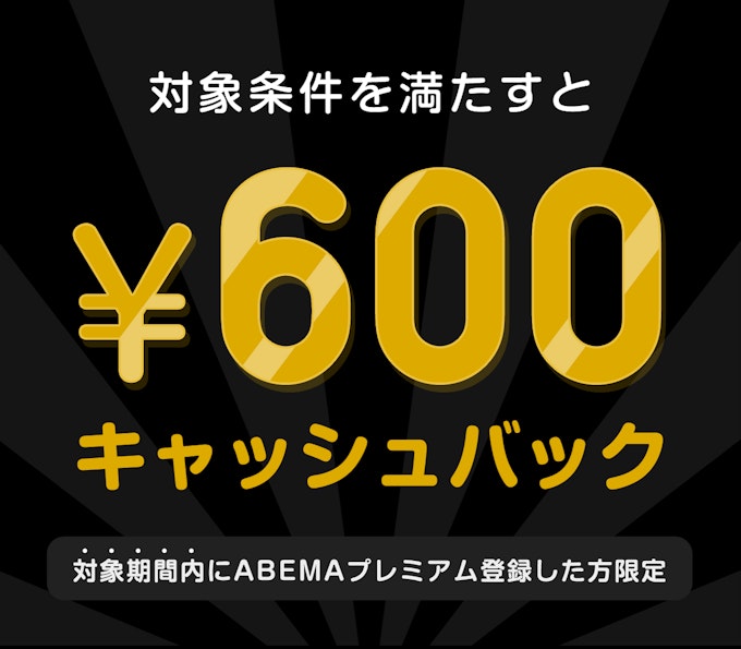 対象期間内にABEMAプレミアム登録した方限定 このチケットを購入すると¥600キャッシュバック