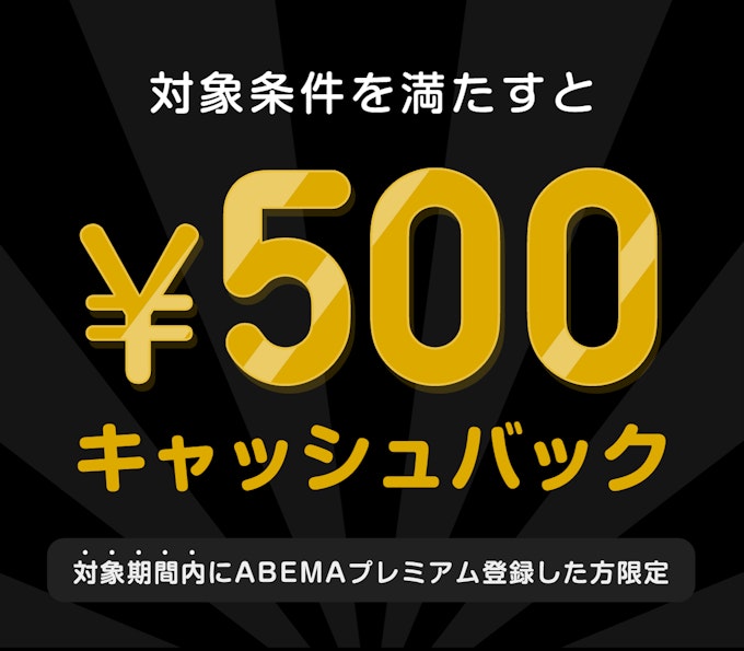 対象期間内にABEMAプレミアム登録した方限定 このチケットを購入すると¥500キャッシュバック