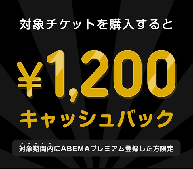 対象期間内にABEMAプレミアム登録した方限定 このチケットを購入すると ¥1200キャッシュバック