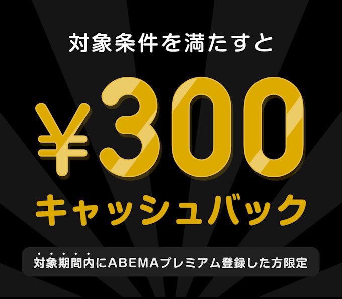 対象期間内にABEMAプレミアム登録した方限定 このチケットを購入すると¥300キャッシュバック