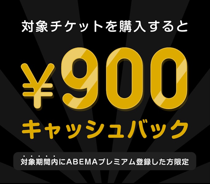 対象期間内にABEMAプレミアム登録した方限定 このチケットを購入すると ¥900キャッシュバック